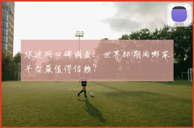 球迷网口碑调查：世界杯期间哪家平台最值得信赖？