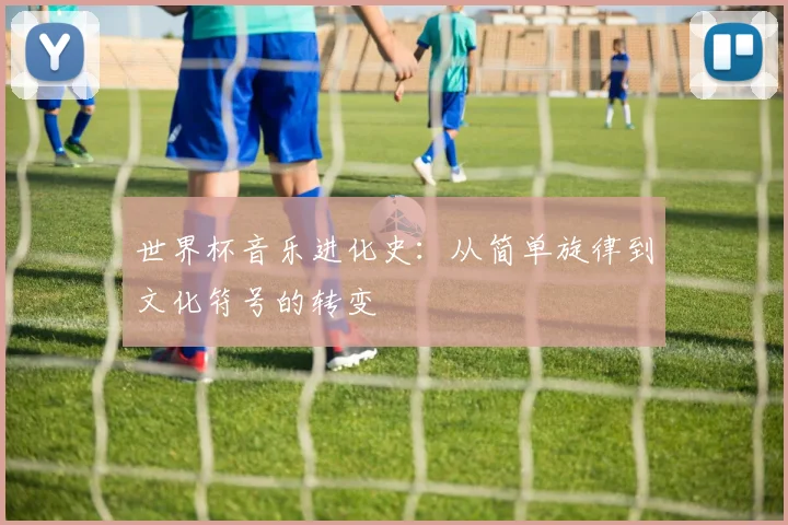 世界杯音乐进化史：从简单旋律到文化符号的转变