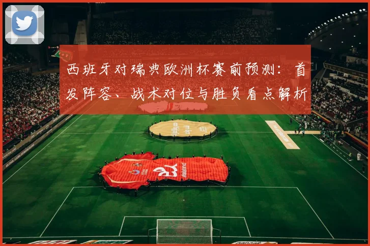 西班牙对瑞典欧洲杯赛前预测：首发阵容、战术对位与胜负看点解析