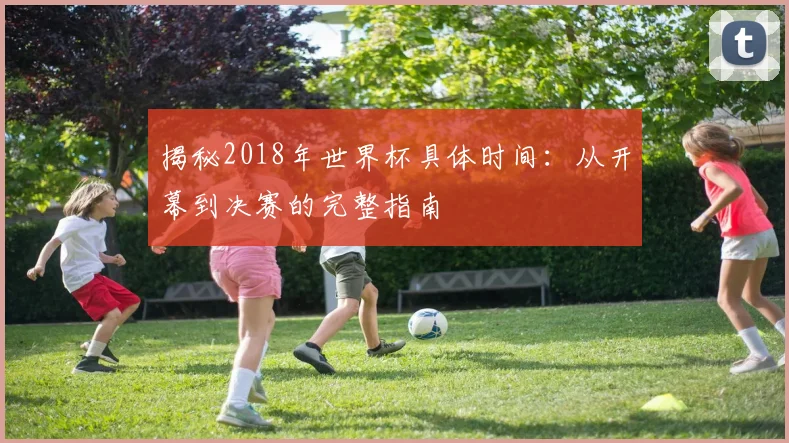 揭秘2018年世界杯具体时间：从开幕到决赛的完整指南