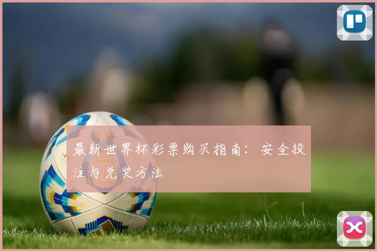 最新世界杯彩票购买指南：安全投注与兑奖方法