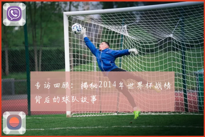 专访回顾:揭秘2014年世界杯战绩背后的球队故事
