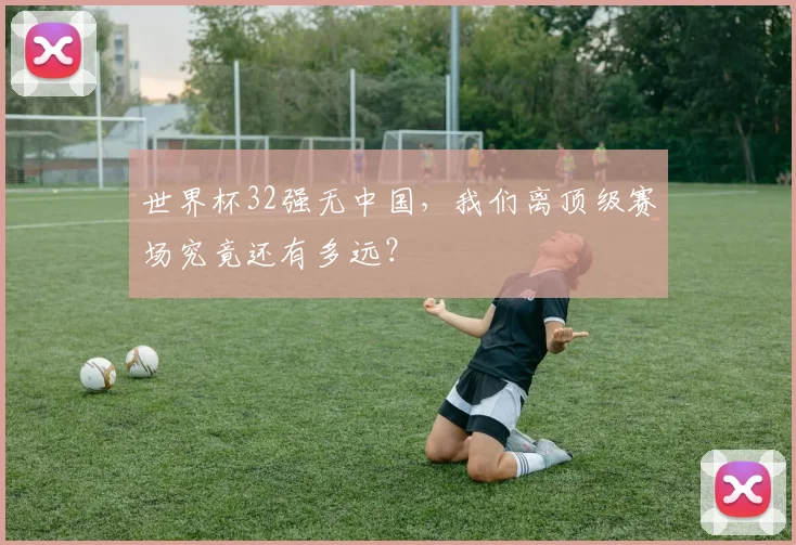 世界杯32强无中国，我们离顶级赛场究竟还有多远？