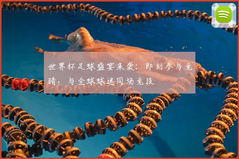 世界杯足球盛宴来袭:即刻参与竞猜,与全球球迷同场竞技