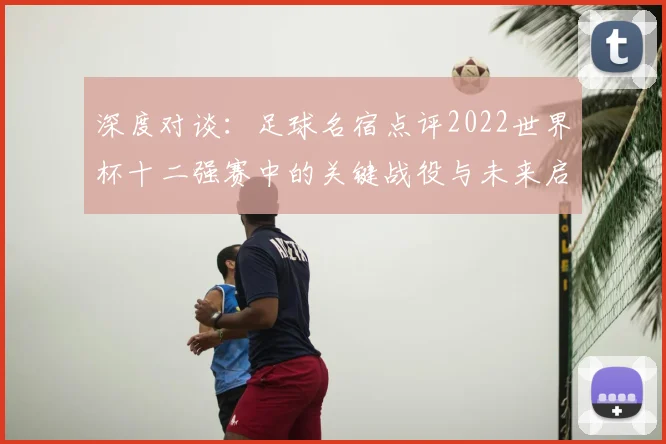 深度对谈：足球名宿点评2022世界杯十二强赛中的关键战役与未来启示