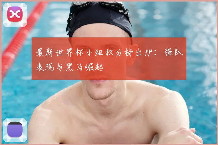 最新世界杯小组积分榜出炉：强队表现与黑马崛起