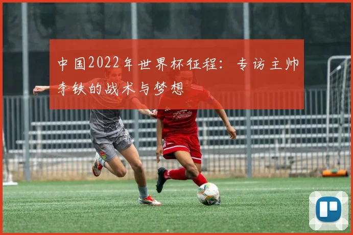 中国2022年世界杯征程：专访主帅李铁的战术与梦想