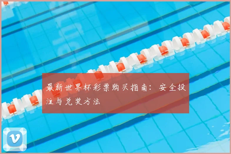 最新世界杯彩票购买指南：安全投注与兑奖方法