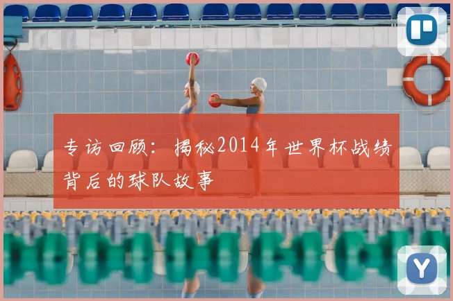 专访回顾:揭秘2014年世界杯战绩背后的球队故事