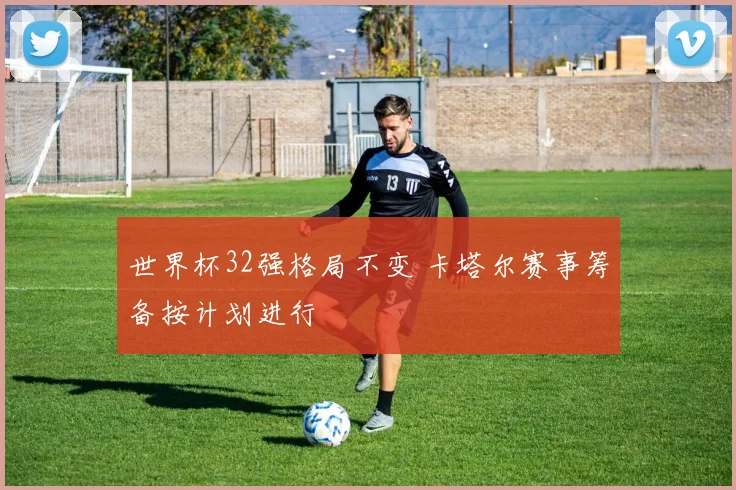 世界杯32强格局不变 卡塔尔赛事筹备按计划进行