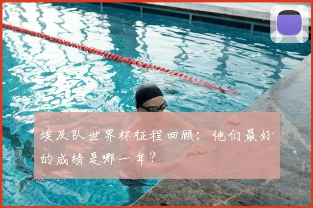 埃及队世界杯征程回顾：他们最好的成绩是哪一年？