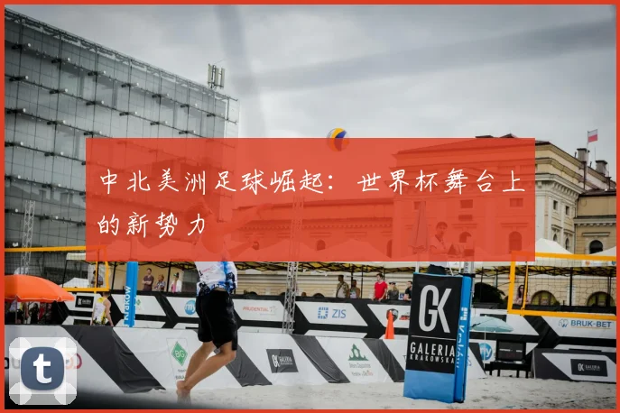 中北美洲足球崛起：世界杯舞台上的新势力