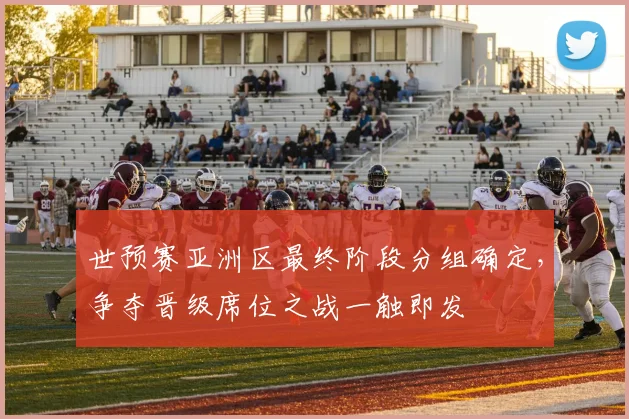 世预赛亚洲区最终阶段分组确定,争夺晋级席位之战一触即发