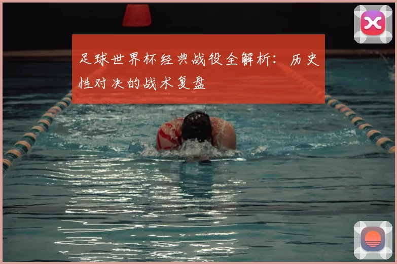 足球世界杯经典战役全解析：历史性对决的战术复盘