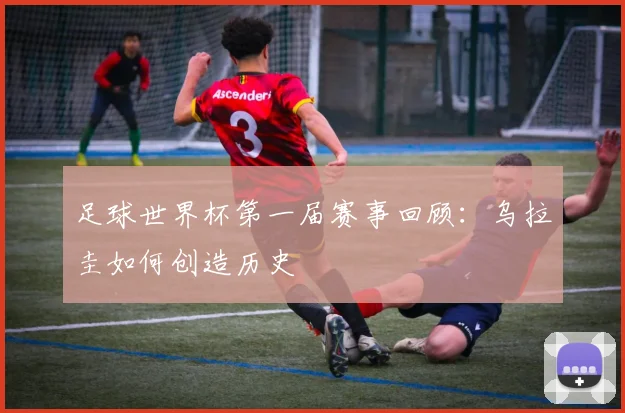 足球世界杯第一届赛事回顾：乌拉圭如何创造历史