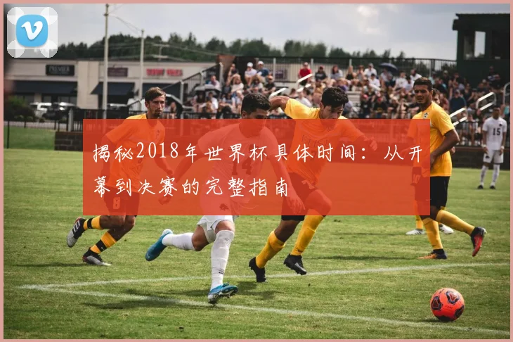 揭秘2018年世界杯具体时间：从开幕到决赛的完整指南