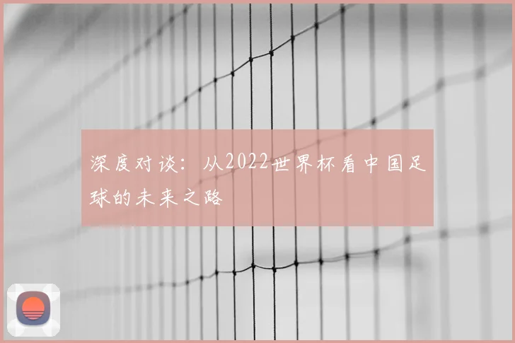深度对谈：从2022世界杯看中国足球的未来之路